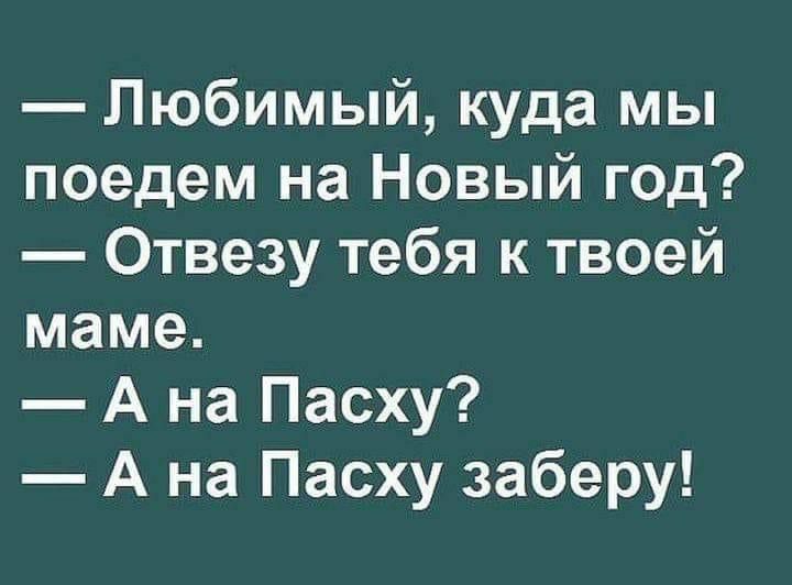 Любимый куда мы поедем на Новый год Отвезу тебя к твоей маме А на Пасху А на Пасху заберу