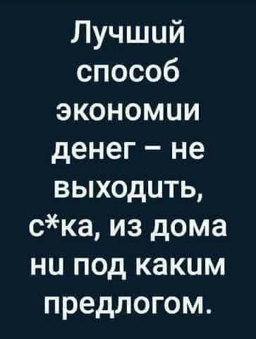 Лучший способ экономии денег не выходить ска из дома ни под каким предлогом