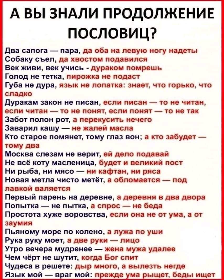 А ВЫ ЗНАЛИ ПРОДОЛЖЕНИЕ ПОСЛОВИЦ Два сапога пара да оба на левую ногу надеты Собаку съел да хвостом подавился Век живи век учись дураком помрешь Гопод не тетка пирожка ие подаст Губа не дура язык не лопатка знает что горько что сладко дуракам закон не писан если писан то не читай если читан то не понят если понят то не так Забот полон рот а перекусить нечего Заварип кашу не жалей масла Кто старое п
