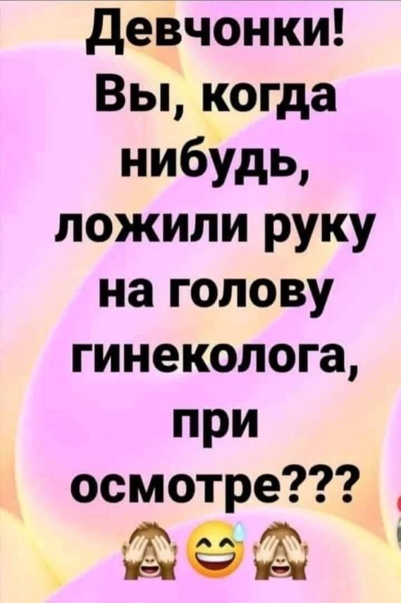 д_евчоі ки Вы когда нибУдь ложили руку на голову гинеколога при осмотре ооо