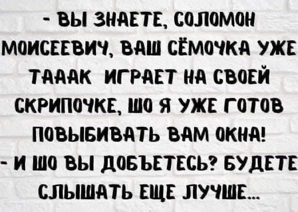 вы знаете, солломон моисеевич, ваш сёмочка уже тааак играет на своей скрипочке, ш0 я уже готов повыбивать вам окна!  И ш0 вы добъетесь? Будете слышать еще лучше...