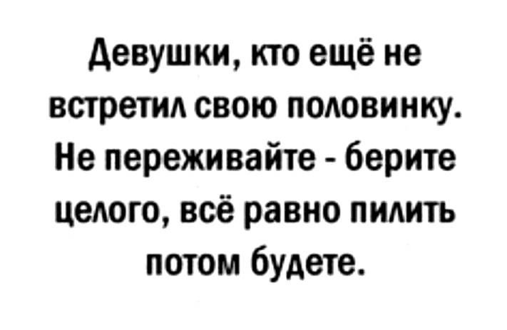 девушки кто ещё не встретид свою половинку Не переживайте берите целого всё равно пилить потом будете
