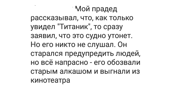 Лой прадед рассказывал что как только увидел Титаник то сразу заявил что это судно утонет Но его никто не слушал Он старался предупредить людей но всё напрасно его обозвали старым алкашом и выгнали из кинотеатра