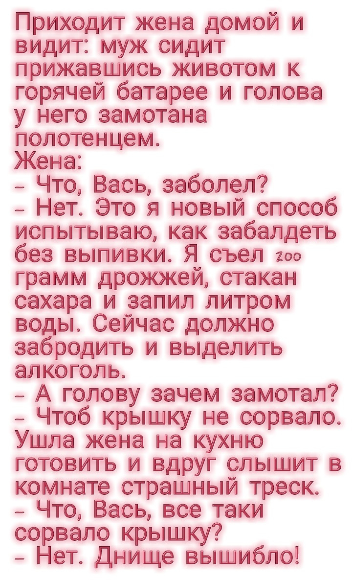 Приходит жена домой и видит муж сидит прижавшись животом к горячей батарее и голова у него замотана попотенцем Жена _ Что Вась забопеп _ Нет Это я новый способ испытываю как забапдеть без выпивки Я съеп 200 грамм дрожжей стакан сахара и запип питром воды Сейчас допжно забродить и выдепить апкогопь _ А гопову зачем замотап Чтоб крышку не сорвапо Ушпа жена на кухню готовить и вдруг спышит в комнате 