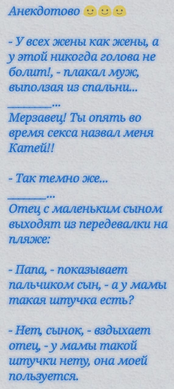 Анекдотово У всех жены как жены а у этой никогда голова не болит плакал муж вьиюлзая из спальни Мерзавец Ты опять во время секса назвал меня Катей Так темно же Отец с маленьким сыном выходят из передевалки на пляже Папа показывает пальчиком сын ау мамы такая штучка есть Нет сынок вздыхает отец у 1 такой штучки нену она моей пользуется