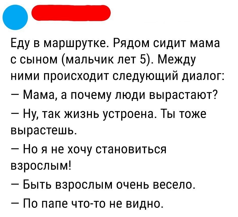 Еду в маршрутке Рядом сидит мама с сыном мальчик лет 5 Между ними происходит следующий диалог Мама а почему люди вырастают Ну так жизнь устроена Ты тоже вырастешь Но я не хочу становиться взрослым _ БЫТЬ взрослым ОЧЕНЬ ВБСЕЛО _ ПО папе ЧТО ТО не ВИДНО
