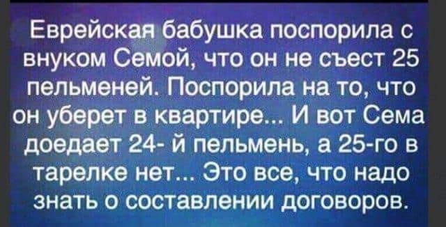 Еврейская бабушка поспорила с внуком Семой что он не съест 25 пельменей Поспорипа на то что он уберет в квартире И вот Сема доедает 24 й пельмень а 25 го в тарелке нет Это все что надо знать о составлении договоров