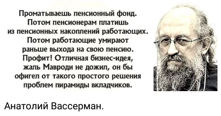 Проматываешь пенсионный фонд Потом пенсионерам платишь из пенсионных накогшеиий работающих Потом работающие умирают раньше выхода на свою пенсию Профит Отличная бизнес идея жаль Мавроди не дожшт он бы офигел от такого простого решения проблем пирамиды вкладчиков Анатолий Вассерман