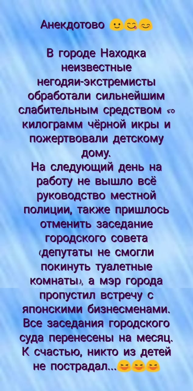 т вод В городе Находка неизвестные негодяи экстремисты обработали сильнейшим слабительным средством килограмм чёрной икры и пожертвовали детскому дому На следующий день на работу не вышло всё руководство местной полиции кже пришлось заседание депутаты не смогли покинуть туалетные комнатьп а мэр города пропустил встречу с японс и бизнесменами се а ниягородского суда пе несены на месяц К счастью ник