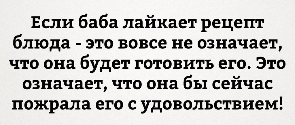 Если баба лайкает рецепт блюда это вовсе не означает что она будет готовить его Это означает что она бы сейчас пожрала его с удовольствием