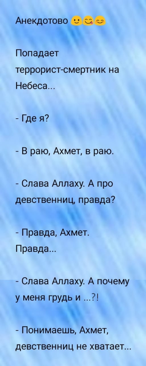 Анекдотов Попадает террорист смертник на Небеса Где я В раю Ахмет в раю Слава Аллаху А про девственни правда Правда Ахмет Правда Слава Аллаху А почему У Меня груіьи Понимаешь Ахмет девственниц не хватает