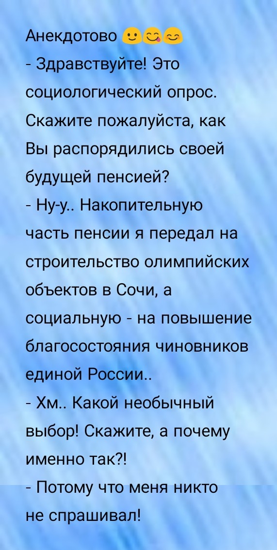 Анекдотово Здравствуйй Это социологический опрос Скажите пожалуйста как Вы распорядились своей будущей пенсией Ну у Накопительную часть пенсии я передал на строительство олимпийских объектов в Сочи а социальную на повышение благосостояния чиновников единой Рб Хм Какой необычный выбор Скажите а почему именно так Потому что меня никто не спрашивал