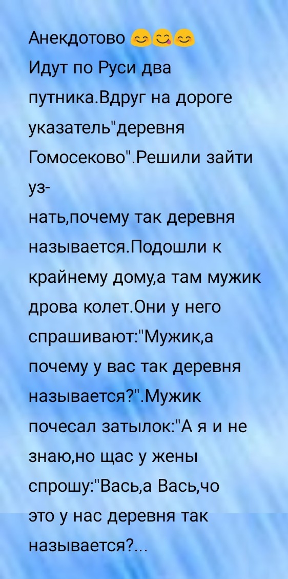 Анекдотово Идут по шша путникаВдруг на дороге указательдеревня ГомосековоРешили зайти УЗ натьпочему так деревня называетсяПодошли к крайнему домуа там мужик дрова колет0ни у него спрашиваютМужика почему у вас так деревня называетЁЁМужик почесал затылокА я и не знаюно щас у жены спрошуВасьа Васьчо это у нас деревня так называется