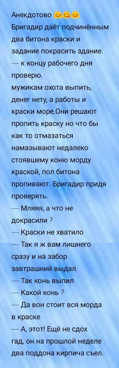 Анекдотово Бригадир д чинённым два битона ски и задание покрасить здание 7 к концу рабочего дня проверю МУЖИКЗМ ОХОТЗ ВЫПИТЬ денег нету а работы и краски море0ни решают пропить краску но что бы как то отмазаться намазывают недалеко стоявшему коню морду краской пол битона пропиваютётдир придя проверять Мляяя а что не докрасипи Краски не хватило Так я ж вам лишнего сразу и на забор завтрашний л Так 