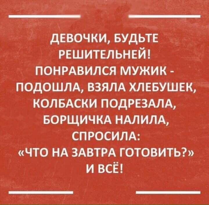 девочки БУДЬТЕ решительнвй понмвился мужик ПОдОШЛА ВЗЯЛА хлевушвк колвАски ПОДРЕЗАЛА БОРЩИЧКА НАЛИЛА спросилд что НА ЗАВТРА готовиты и всё