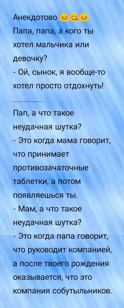 АнеКДотово ОГО ТЫ Папа па хотел мальчика или девочку Ой сынок я вообще то хотел просто отдохнуть Пап а что такое неудачная шутка Это когда мама говорит что принимает противозачаточные таблетки дом появляешься ты Мам а что такое неудачная шутка Это когда папа говорит что руководит компанией а после тёщ рождения оказывается что это компания собутыльников