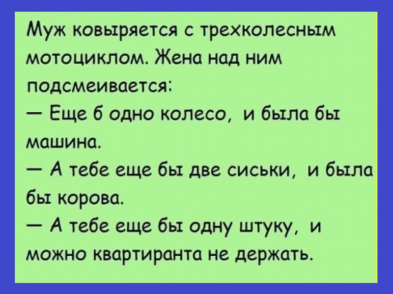 Муж ковыряется с трехколесным мотоциклом Жена над ним подсмеивается Еще 6 одно колесо и была бы машина А тебе еще бы две сиськи и было бы корова А тебе еще бы одну штуку и можно квартиранта не держать