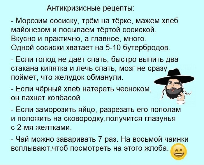 Антикризисные рецепты Морозим сосиску трём на терке мажем хлеб майонезом и посыпаем тертой сосиской Вкусно и практично а главное много Одной сосиски хватает на 5 10 бутербродов Еспи голод не даёт спать быстро выпить два стакана кипятка и лечь спать мозг не сразу поймет что желудок обманули Если чёрный хлеб натереть чесноком он пахнет колбасой Еспи заморозить яйцо разрезать его пополам и положить н