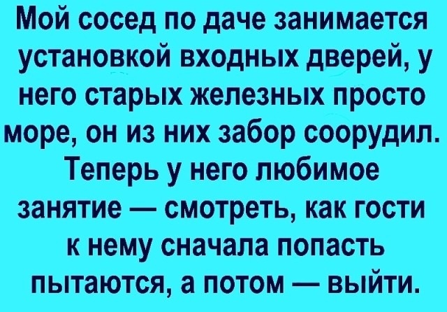 Мой сосед по даче занимается установкой входных дверей у него старых железных просто море он из них забор соорудил Теперь у него любимое занятие смотреть как гости к нему сначала попасть пытаются а потом выйти