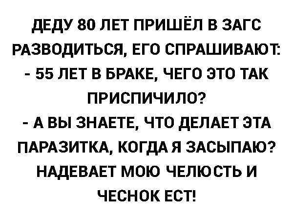 дЕдУ 80 ЛЕТ пришЁл в ЗАГС рдзводиться ЕГО СПРАШИВАЮТ 55 ЛЕТ 3 врдкв ЧЕГО это ТАК приспичил0 А вы ЗНАЕТЕ что дЕЛАЕТ ЭТА ПАРАЗИТКА КОГДАЯ ЗАСЫПАЮ НАДЕВАЕТ мою чвлю сть и чвснок ЕСТ