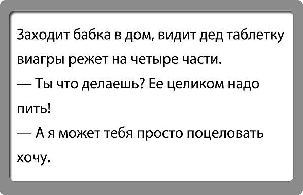Заходит бабка в дом видит дед таблетку виагры режет на четыре части _ Ты что делаешь Ее целиком надо пить А Я МОЖЕТ Тебя ПРОСТО поцеловать хочу