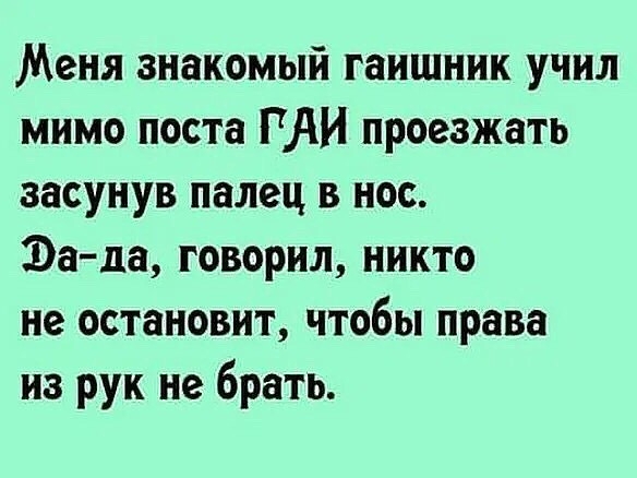 Меня знакомый гаишник учил мимо поста ГАИ проезжать засунув палец в нос Эа да говорил никто не остановит чтобы права из рук не брать