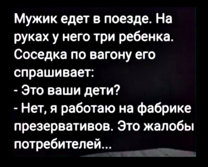 Мужик едет в поезде На руках у него три ребенка Соседка по вагону его спрашивает Это ваши дети Нет я работаю на фабрике презервативов Это жалобы потребителей