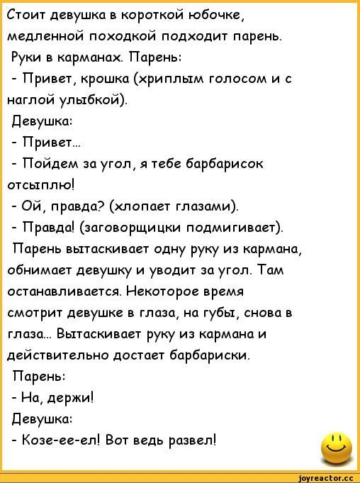 Стоит девушка в короткой юбочке медленной походкой подходит парень Руки в карманах Парень Привет крошка хриплым голосом и с наглой улыбкой Девушка Привет Пойдем за угол я тебе барбарисок отсыплю Ой правда хлопает глазами Правда заговорщицки подмигивает Парень вытаскивает одну руку из кармана обнимает девушку и уводит за угол Там останавливается Некоторое время смотрит девушке в глаза на губы снова