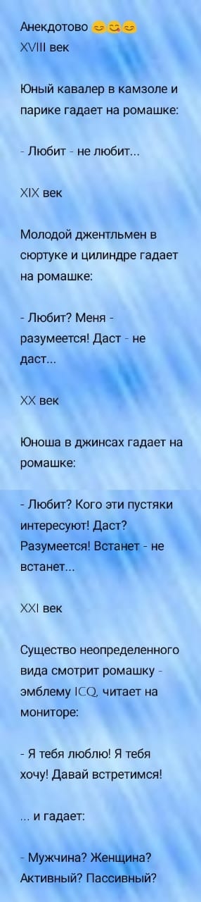 Анекдотово ХУ век Юный кавалер в камзопе и парике гадает на ромашке Любит не любит век Молодой джентльмен в сюртуке и цилиндре гадает на ромашке Любит Меня разумеется даст _ не даст ХХ век Юноша в джинсах гадает на ромашке Любит Кого эти пустяки интересуют Да Разумеется не встанет ХХ век Существо неопределенного вида смотрит ромашку _ эмблему СО читает на мониторе _ Я тебя люблю Я тебя хочу давай 