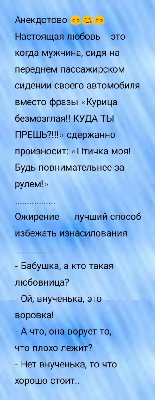 Анекдотово Настоящавь это когда мужчина сидя на переднем пассажирском сидении своего автомобиля вместо фразы Курица безмозглая КУДА ТЫ ПРЕШЬ сдержанно произносит Птичка моя Будь повнимательнее за рулем Ожирение лучший способ избежать шования Бабушка а кто такая любовница Ой внученька это воровка А что он чет то что плохо Ёк т Нет внученька то что ХОРОШО СТОИТ