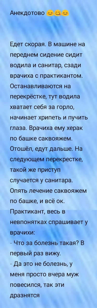 Анекдотово Едет скорая В машине на переднем сидение сидит водила и санитар сзади врачиха с практикантом Останавливаются на перекрёстке тут водила хватает себя за горло начинает хрипеть и пучить глаза Врачиха ему херак по башке саквояжем Отошёл едут дальше На следующе рестке такой же пр случается у санитара Опять лечение саквояжем по башке и всё ок Практикант весь в невпонятках спрашивает у врачихи