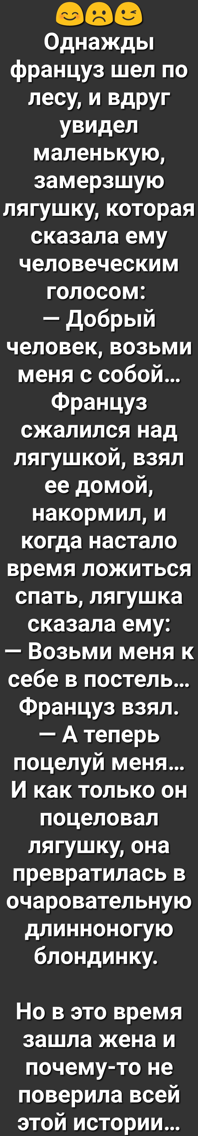 Однажды француз шел по лесу и вдруг увидел маленькую замерзшую лягушку которая сказала ему человеческим голосом добрый человек возьми меня с собой Француз сжалился над лягушкой взял ее домой накормил и когда настало время ложиться спать лягушка сказала ему Возьми меня к себе в постель Француз взял А теперь поцелуй меня И как только он поцеловал лягушку она превратилась в очаровательную длинноногую