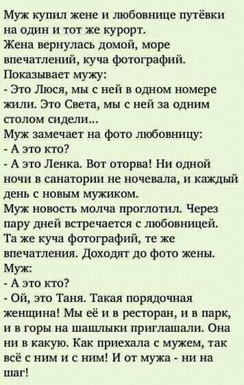Муж кушш жене и любовнице путёвки на один и тот же курорт Жена вернулась домой море впечатлений куча фотографий Показывает мужу Это Люся мы с ней в одном номере жили Это Света мы с ней за одним столом сидит Муж замечает на фото любовницу А это кто А это Ленкаа Вот оюрва Ни одной ночи в санатории не ночевала и каждый денъ с новым мужиком Муж новосгь молча проглотил Через пару дней встречается любов