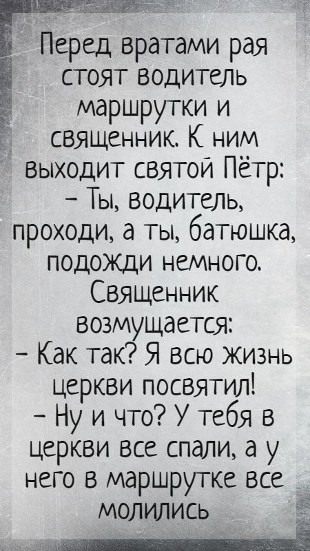 ссыт гм Е Перед вратами рая стоят водитель МдРШРУТКИ и 3 священник К ним выходит святой Пётр Ты водитель проходи а ты батюшка подожди немного СВЯЩенник возМУЩаетсЯ Как так Я всю жизнь Церкви посвятил Ну и что У тебя в Церкви все спали а У него в маршрутке все молились ёё