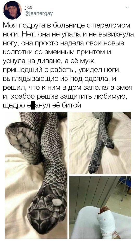 Заз еапегэау Моя подруга в больнице с переломом ноги Нет она не упала и не вывихнула ногу она просто надела свои новые колготки со змеиным принтом и уснула на диване а её муж пришедший с работы увидел ноги выглядывающие изпод одеяла и решил что к ним в дом заползла змея и храбро решив защитить любимую щедро еанул её битой