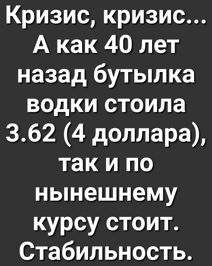 Кризискризис А как 40 лет назад бутылка водки стоила 362 4 доллара так и по нынешнему курсу стоит Стабильность