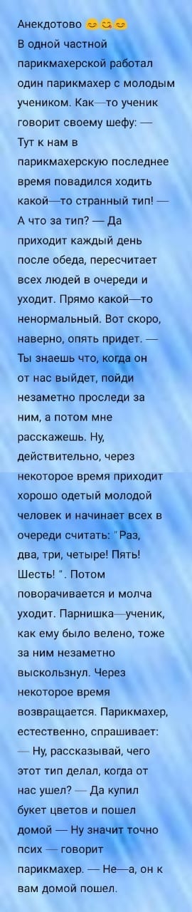 Анекдотов водной части париймвхерс ал один парикмахер молодым учеником Какйто ученик говорит своему шефу _ Тут к нам в парикмахерскую последнее время повадился ходить какоййто странный тип _ А что за тип7 _да приходит каждый день после обеда пересчитает всех людей в очереди и уходит Прямо какоййто ненормальный Вот скора наверно опять придет _ Ты знаешь н от нас выйдет незаметно проспеди за ним а п