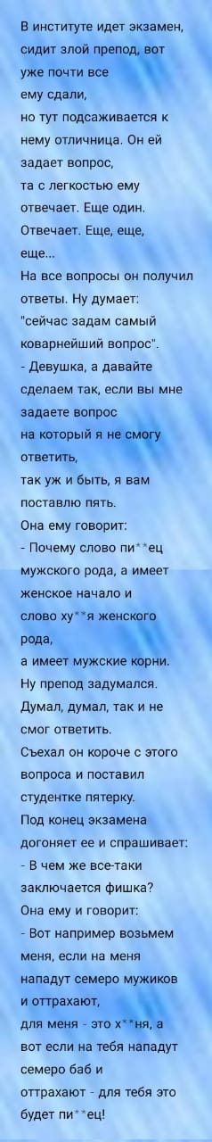 в институте идет экзамен сидит знай в и 9 по тес ему еда ит на тут подсаживается иему отличиица Он еи задан аолрос та с пегкпшьи ему отвечает Еще один Отвечает Еще еще ЕЩЕ На все вцпрпсы пи пплучил ответы ну думает сейчас задам самый ковариейший вопрос Девушка а даааите сделаем таи если вы мие задаете вопрос 3 птветищ так уж и быть а вам лсстаам пять Она ему говорит Почему славо ли ец мужского род