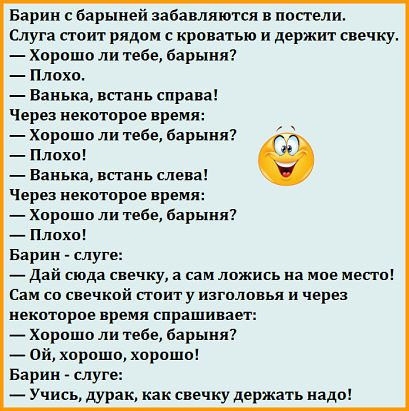 Барин барыней забавляются в постели Слуга стоит рядом с кроватью и держит свечку Хорошо ли тебе барыня Плохо Ванька встань справа Через некоторое врем Хорошо ли тебе барыня Плохо Ванька встань слева Через некоторое время Хорошо ли тебе барыня Плохо Барин слуге _ Дай сюда свечку а сам ложись на мое мест Сам со свечкой стоят у изголовья и через некоторое время спрашивает _ Хорошо ли тебе Барыня _ ой