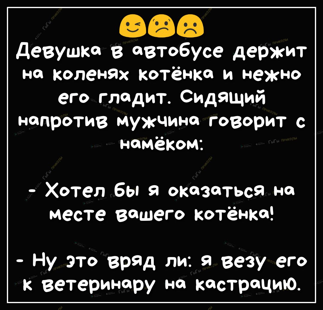 девушка в автобусе держит на коленях котёнка и нежно его гладит Сидящий напротив мужчина говорит с намёком Хотел бы я оказаться на Месте вашего котёнка Ну это вряд ли я везу его к ветеринару на кастрацию