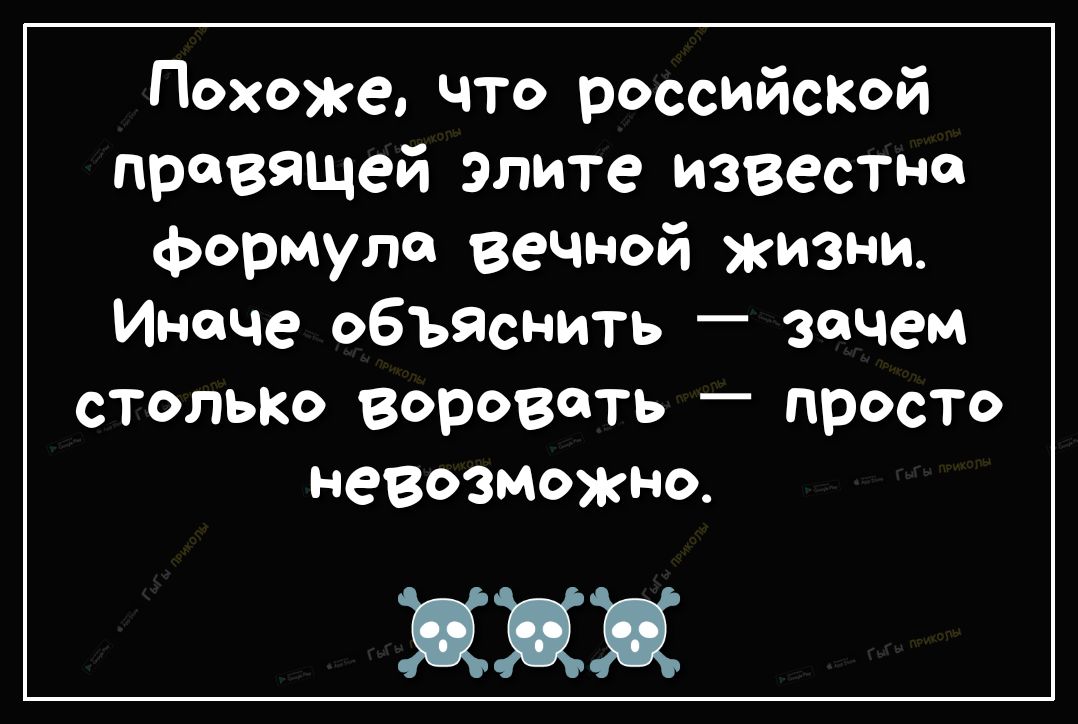 Похоже что российскай правящей элите известна формула вечной жизни Иначе объяснить зачем столько воровать просто невозможно 302302302