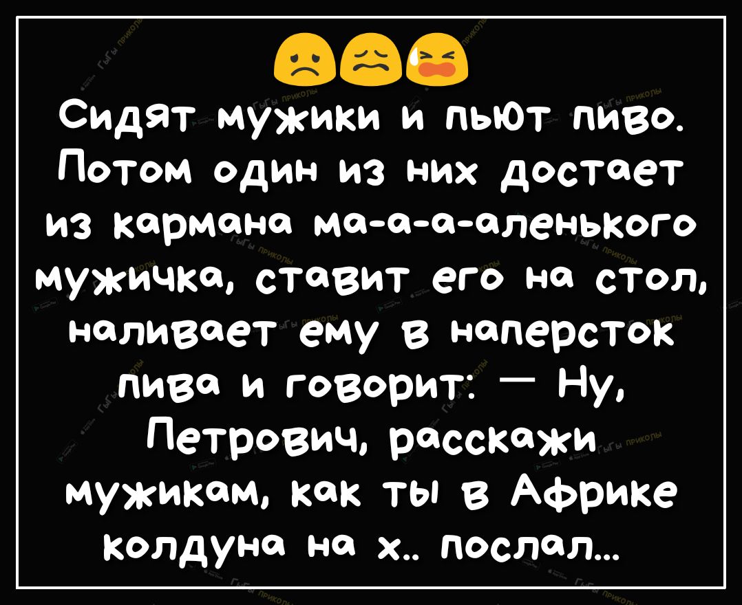 Сидят мужики и пьЮт пиво Потом один из них достает ИЗ кармане МФОООлеНЬКОГО  МУЖИЧКО СТОВИТ его НО СТОЛ наливает ему в наперсток пива и говорит Ну  Петрович расскажи мужикам как ты в