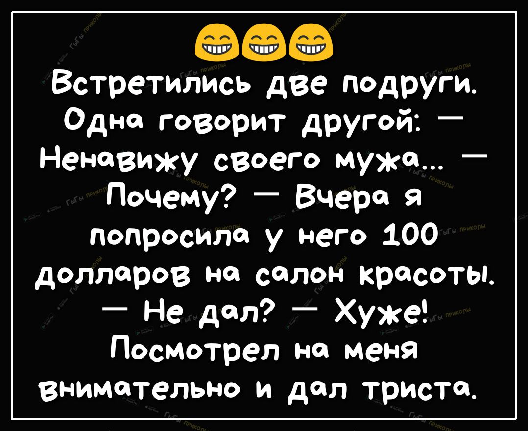 Встретились две подруги Одна говорит другой Ненавижу своего мужа _ Почему Вчера я попросило у него 100 долларов на салон красоты Не дал _ Хуже Посмотрел но меня внимательно и дал триста