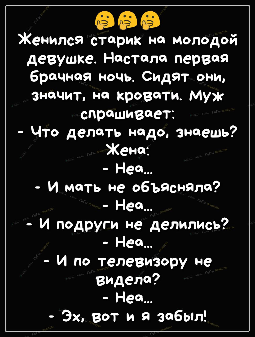 Женился старик не молодой девушке Настала первая брачная ночь Сидят они значит на кровати муж спрашивает Что делать надо знаешь Жена Неа И мать не объясняла Неа И подруги не делились Неа И по телевизору не видела Нее Эх вот и я забыл