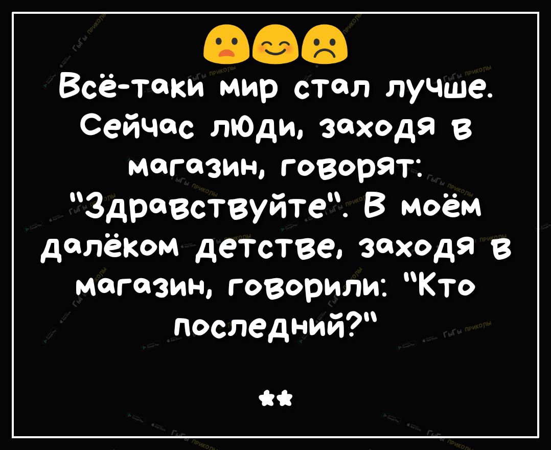 Всётоки мир стал лучше Сейчас лЮди заходя в магазинговорят Здравствуйте В моём далёком детстве заходя в магазин говорили Кто последний