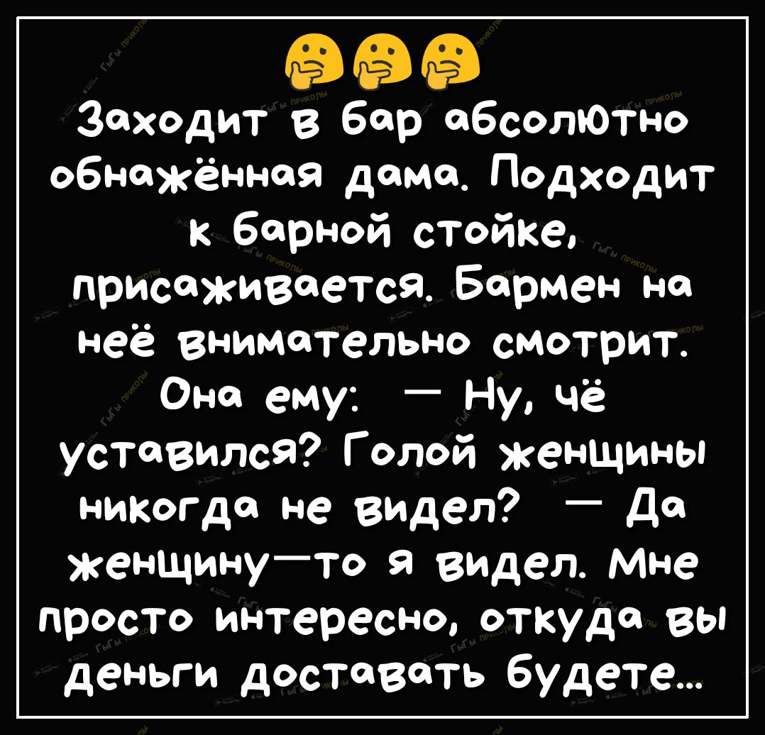 Заходит в бар абсотОтно обнажённая дома Подходит к борной стойке присаживается Бармен но неё внимательно смотрит Она ему _ Ну чё уставилсЯ Голой женщины никогда не видел Да женщинуто я видел Мне просто интересно откуда вы деньги доставать будете
