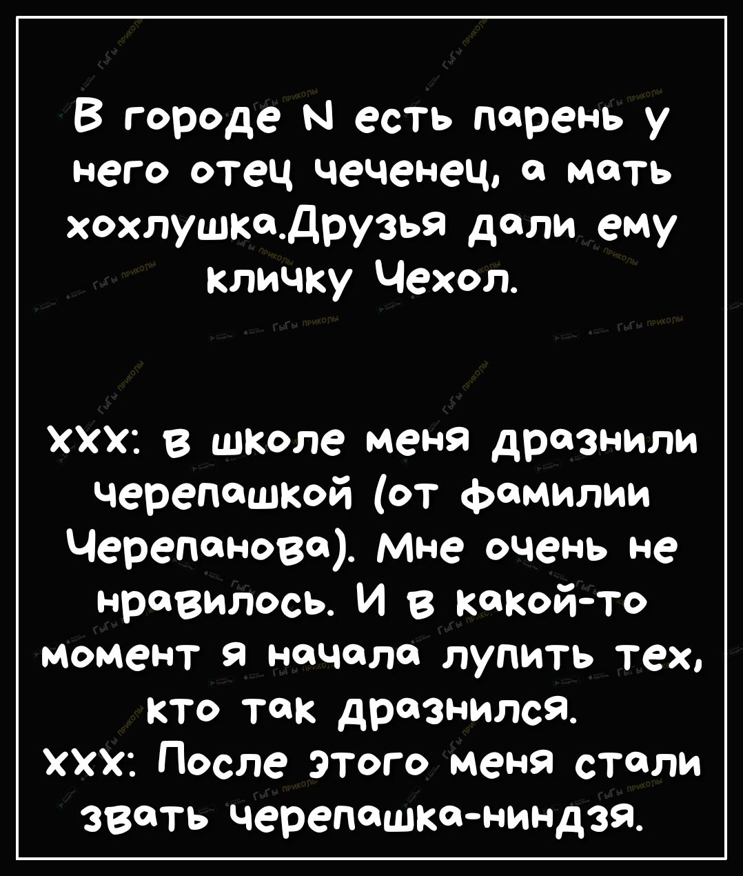 В городе Н есть парень у него отец чеченец мать хохлушкадрузья дали ему кличку Чехол ХХХ В ШКОле меня дразнили черепашкой от фамилии Черепанова мне очень не нравилось И в какойто момент я начала лупить тех кто так дразнился ххх После этого меня столи звать черепашканиндзя