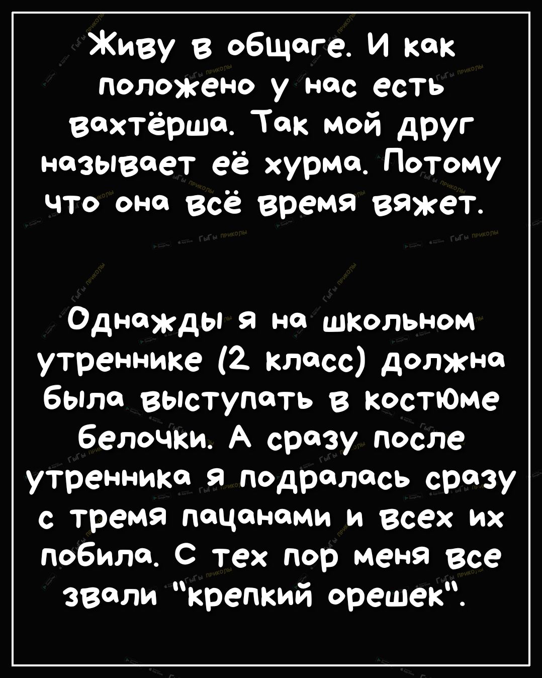 Живу в общаге И как положено у нас есть Вахтёрша Так мой друг называет её хурма Потому что она всё время вяжет Однажды я на школьном утреннике 2 класс должно было выступать в костюМе белочки А сразу после утренника я подрались сразу с тремя пацанами и всех их побила С тех пор меня все звали крепкий орешек