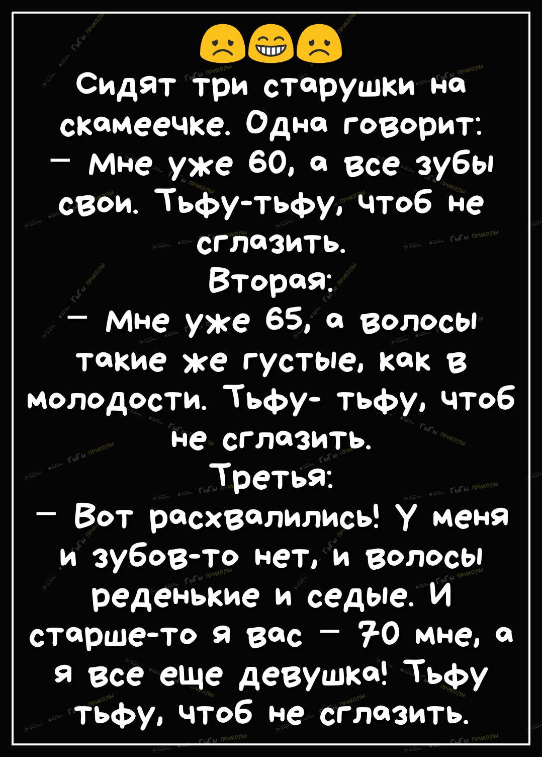 66 Сидят три старушки но скамеечке Одна говорит мне уже 60 а все зубы свои Тьфутьфу чтоб не сглазить Второв мне уже 65 в волосы такие же густые как в молодости Тьфу тьфу чтоб не сглазить Третья Вот расхвалились у меня и зубовто нет и волосы реденькие и седые и старше то я вас 7 0 мне а я все еще девушка Тьфу тьфу чтоб не сглазить