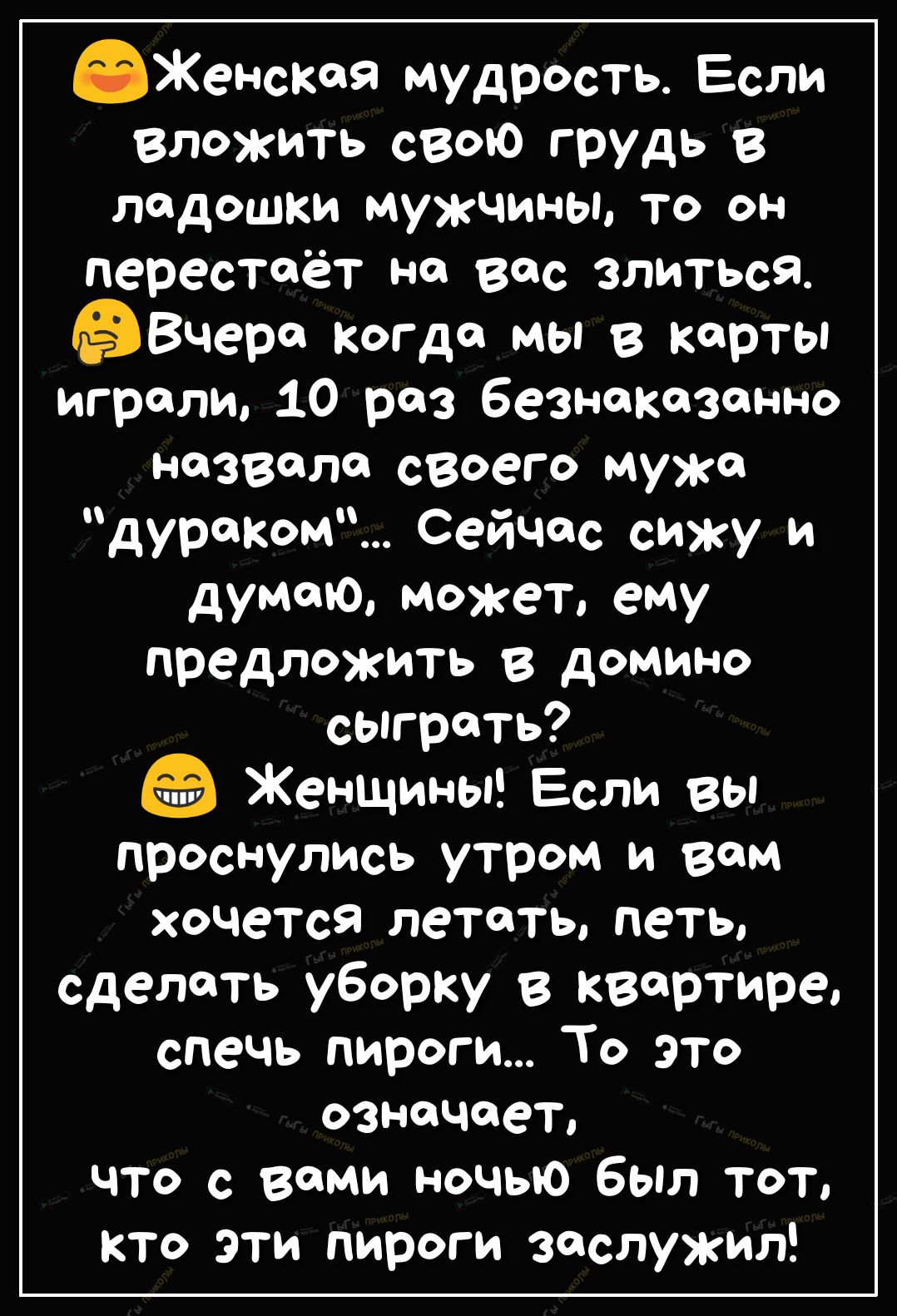 Женскаа мудрость Если вложить свою грудь в ладошки мужчины то он перестаёт на вас злиться Вчера когда мы в карты играли 10 раз безнаказанно назвала своего мужа дураком Сейчас сижу и думаю может ему предложить в домино сыграть Женщины Если вы проснулись утром и вам хочется летать петь сделать уборку в квартире спечь пироги То это означает что с вами ночью был тот кто эти пироги заслужил